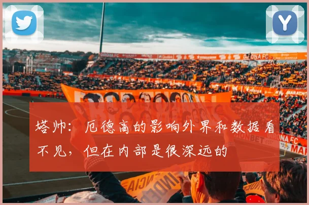 塔帅：厄德高的影响外界和数据看不见，但在内部是很深远的