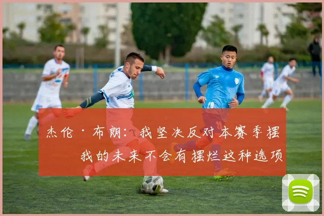 杰伦·布朗：我坚决反对本赛季摆烂 我的未来不会有摆烂这种选项