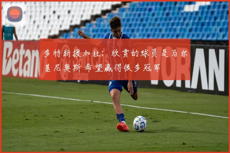 多特新援加杜：欣赏的球员是马尔基尼奥斯 希望赢得很多冠军