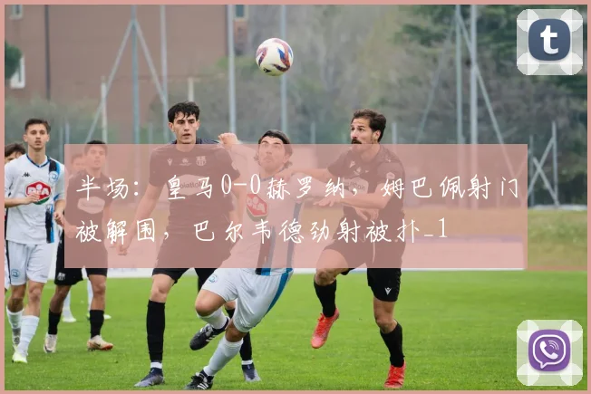 半场：皇马0-0赫罗纳，姆巴佩射门被解围，巴尔韦德劲射被扑_1