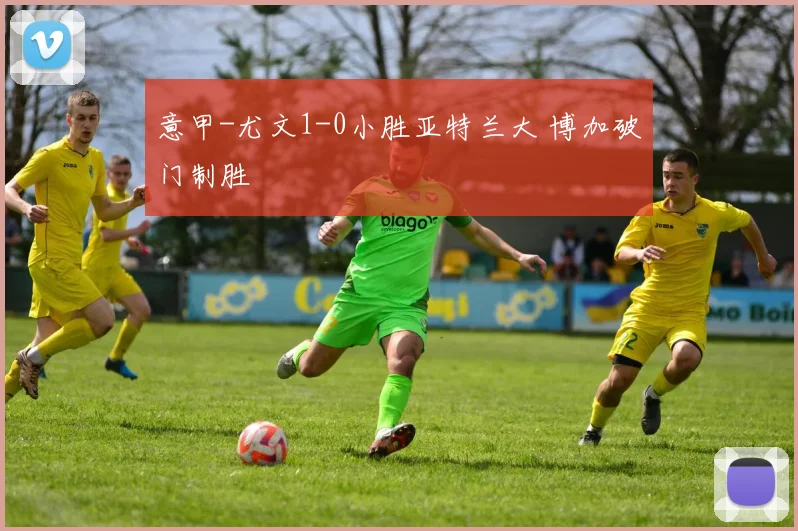 意甲-尤文1-0小胜亚特兰大 博加破门制胜