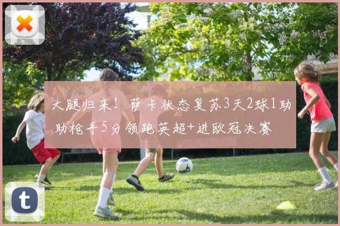 大腿归来！萨卡状态复苏3天2球1助 助枪手5分领跑英超+进欧冠决赛